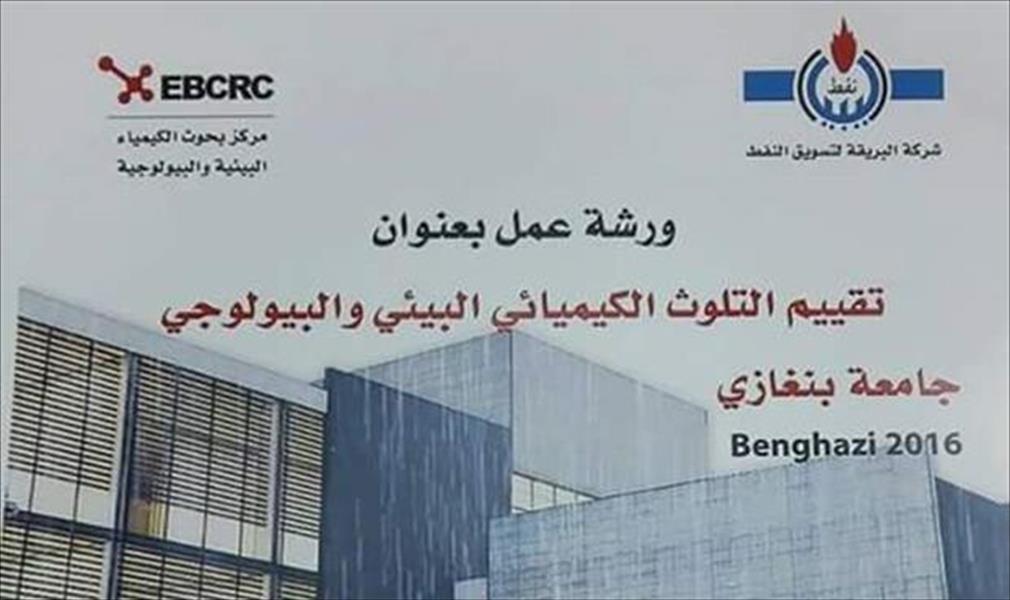«تقييم التلوث الكيميائي».. ورشة عمل في جامعة بنغازي برعاية «البريقة للنفط»